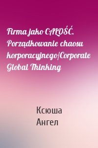 Firma jako CAŁOŚĆ. Porządkowanie chaosu korporacyjnego/Corporate Global Thinking