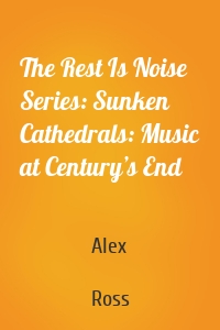 The Rest Is Noise Series: Sunken Cathedrals: Music at Century’s End