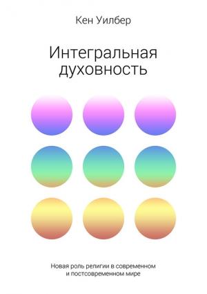 Обложка книги «Интегральная духовность. Новая роль религии в современном и постсовременном мире» — Кен Уилбер
