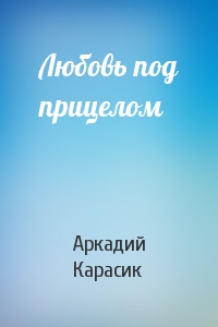 Аркадий Карасик - Любовь под прицелом