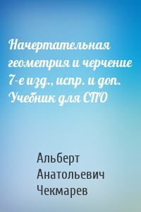 Начертательная геометрия и черчение 7-е изд., испр. и доп. Учебник для СПО