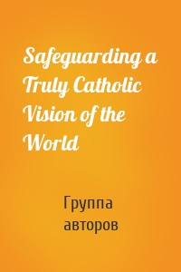 Safeguarding a Truly Catholic Vision of the World