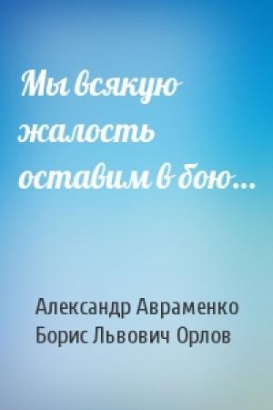 Обложка книги «Мы всякую жалость оставим в бою…» — Александр Авраменко, Борис Орлов