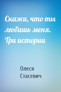 Скажи, что ты любишь меня. Три истории