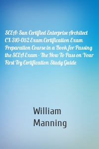 SCEA: Sun Certified Enterprise Architect CX 310-052 Exam Certification Exam Preparation Course in a Book for Passing the SCEA Exam - The How To Pass on Your First Try Certification Study Guide
