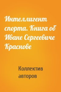 Интеллигент спорта. Книга об Иване Сергеевиче Краснове