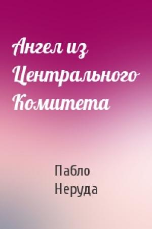Обложка книги «Ангел из Центрального Комитета» — Пабло Неруда