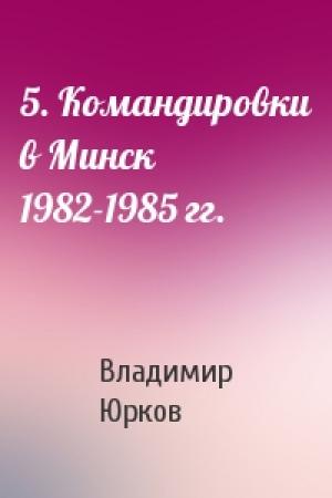 Обложка книги «5. Командировки в Минск 1982-1985 гг.» — Владимир Юрков
