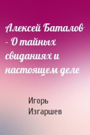 Обложка книги «Алексей Баталов - О тайных свиданиях и настоящем деле» — Игорь Изгаршев