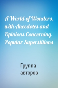 A World of Wonders, with Anecdotes and Opinions Concerning Popular Superstitions
