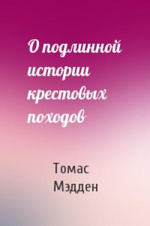 Обложка книги «О подлинной истории крестовых походов» — Томас Мэдден