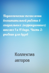 Педагогические технологии воспитательной работы в специальных (коррекционных) школах I и II вида. Часть 2: учебник для вузов