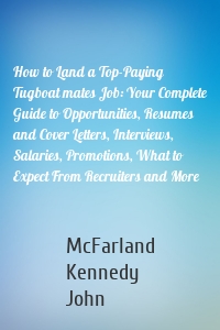 How to Land a Top-Paying Tugboat mates Job: Your Complete Guide to Opportunities, Resumes and Cover Letters, Interviews, Salaries, Promotions, What to Expect From Recruiters and More