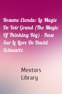 Resume Etendu: La Magie De Voir Grand (The Magic Of Thinking Big) - Base Sur Le Livre De David Schwartz