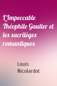 L'Impeccable Théophile Gautier et les sacrilèges romantiques