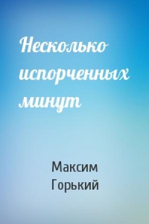 Обложка книги «Несколько испорченных минут» — Максим Горький