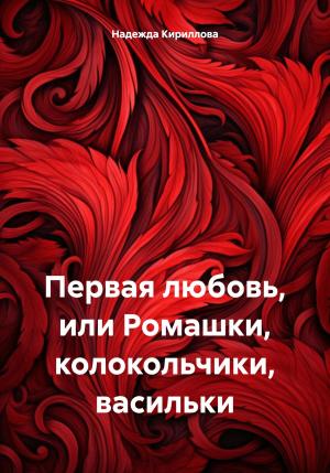 Обложка книги «Первая любовь, или Ромашки, колокольчики, васильки» — Надежда Кириллова