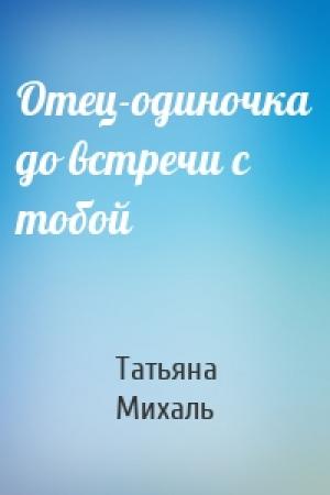 Обложка книги «Отец-одиночка до встречи с тобой» — Татьяна Михаль