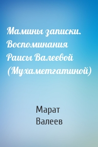 Мамины записки. Воспоминания Раисы Валеевой (Мухаметгатиной)