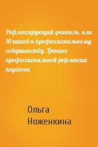 Рефлексирующий учитель, или 10 шагов к профессиональному совершенству. Тренинг профессиональной рефлексии педагога