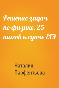 Решение задач по физике. 25 шагов к сдаче ЕГЭ