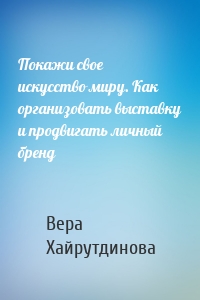 Покажи свое искусство миру. Как организовать выставку и продвигать личный бренд