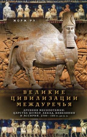 Обложка книги «Великие цивилизации Междуречья. Древняя Месопотамия: Царства Шумер, Аккад, Вавилония и Ассирия. 2700–100 гг. до н. э.» — Жорж Ру