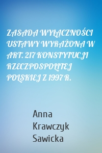 ZASADA WYŁĄCZNOŚCI USTAWY WYRAŻONA W ART. 217 KONSTYTUCJI RZECZPOSPOLITEJ POLSKIEJ Z 1997 R.