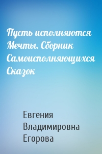 Пусть исполняются Мечты. Сборник Самоисполняющихся Сказок