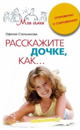 Обложка книги «Расскажите дочке, как... Откровенно о сокровенном» — Офелия Стельникова