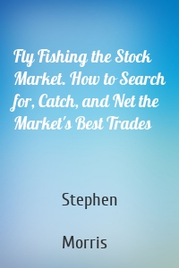 Fly Fishing the Stock Market. How to Search for, Catch, and Net the Market's Best Trades