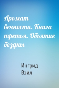 Аромат вечности. Книга третья. Объятие бездны