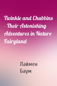 Twinkle and Chubbins - Their Astonishing Adventures in Nature Fairyland