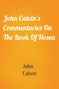 John Calvin's Commentaries On The Book Of Hosea