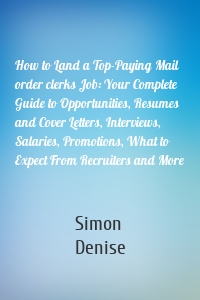 How to Land a Top-Paying Mail order clerks Job: Your Complete Guide to Opportunities, Resumes and Cover Letters, Interviews, Salaries, Promotions, What to Expect From Recruiters and More