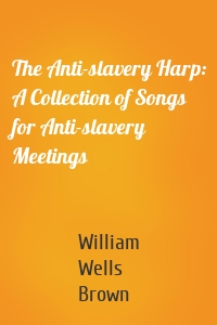 The Anti-slavery Harp: A Collection of Songs for Anti-slavery Meetings