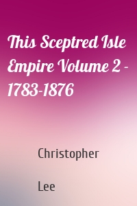 This Sceptred Isle  Empire Volume 2 - 1783-1876