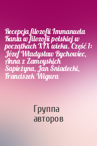 Recepcja filozofii Immanuela Kanta w filozofii polskiej w początkach XIX wieku. Część 1: Józef Władysław Bychowiec, Anna z Zamoyskich Sapieżyna, Jan Śniadecki, Franciszek Wigura