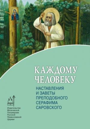 Обложка книги «Каждому человеку. Наставления и заветы преподобного Серафима Саровского» — Т. Москвина, Н. Левитский, Архимандрит Иоанн (Крестьянкин)