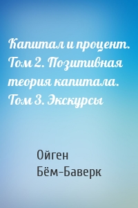 Капитал и процент. Том 2. Позитивная теория капитала. Том 3. Экскурсы