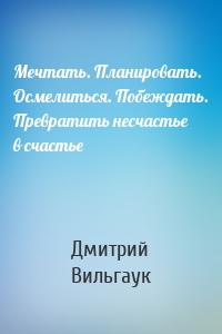 Мечтать. Планировать. Осмелиться. Побеждать. Превратить несчастье в счастье