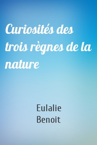 Curiosités des trois règnes de la nature