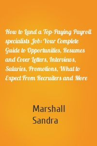 How to Land a Top-Paying Payroll specialists Job: Your Complete Guide to Opportunities, Resumes and Cover Letters, Interviews, Salaries, Promotions, What to Expect From Recruiters and More