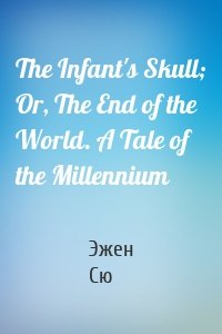 The Infant's Skull; Or, The End of the World. A Tale of the Millennium