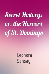 Secret History; or, the Horrors of St. Domingo