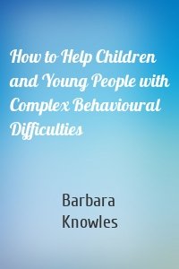 How to Help Children and Young People with Complex Behavioural Difficulties