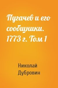 Пугачев и его сообщники. 1773 г. Том 1