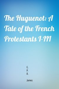 The Huguenot: A Tale of the French Protestants I-III