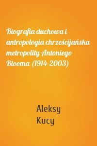 Biografia duchowa i antropologia chrześcijańska metropolity Antoniego Blooma (1914-2003)