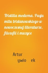 Tristitia moderna. Pasja mitu tristanowskiego w nowoczesnej literaturze, filozofii i muzyce